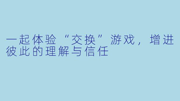 一起体验“交换”游戏，增进彼此的理解与信任