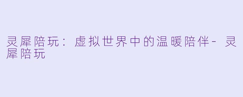 灵犀陪玩：虚拟世界中的温暖陪伴-灵犀陪玩