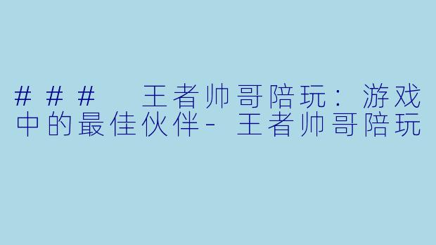 ### 王者帅哥陪玩：游戏中的最佳伙伴-王者帅哥陪玩