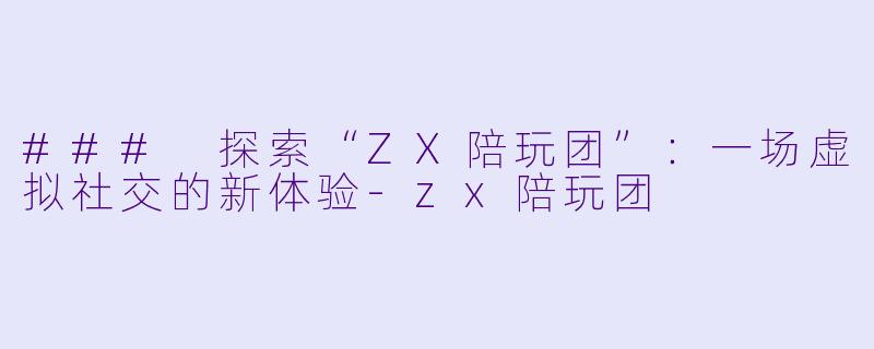 ### 探索“ZX陪玩团”：一场虚拟社交的新体验-zx陪玩团