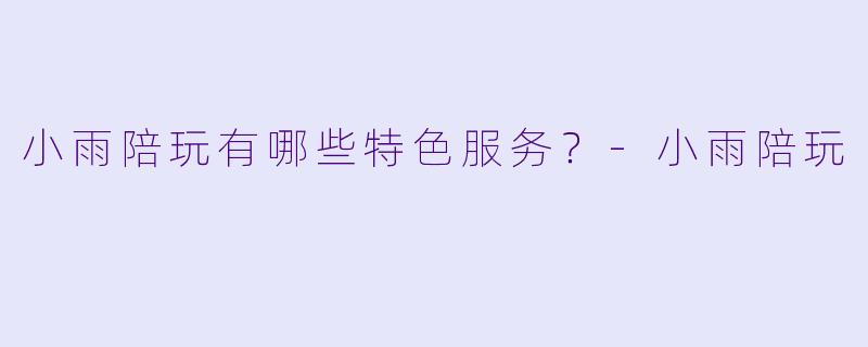 小雨陪玩有哪些特色服务？-小雨陪玩
