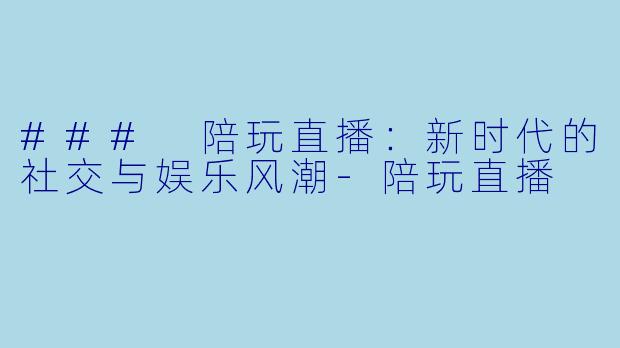 ### 陪玩直播：新时代的社交与娱乐风潮-陪玩直播