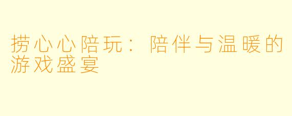 捞心心陪玩：陪伴与温暖的游戏盛宴