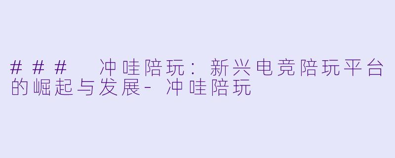 ### 冲哇陪玩：新兴电竞陪玩平台的崛起与发展-冲哇陪玩