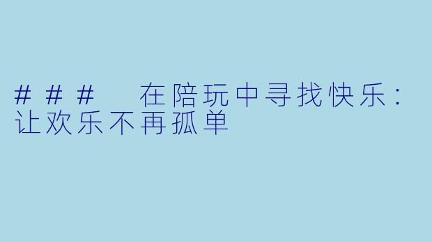 ### 在陪玩中寻找快乐：让欢乐不再孤单