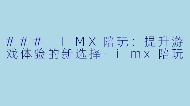 ### IMX陪玩：提升游戏体验的新选择-imx陪玩