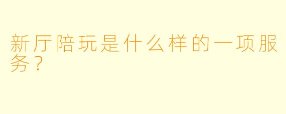 新厅陪玩是什么样的一项服务？  