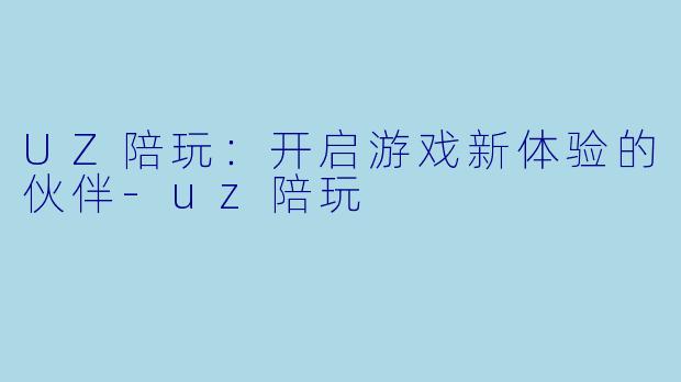 UZ陪玩：开启游戏新体验的伙伴-uz陪玩