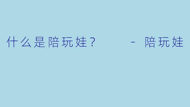 什么是陪玩娃？  -陪玩娃