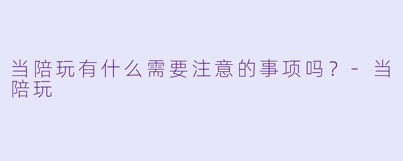 当陪玩有什么需要注意的事项吗？-当陪玩