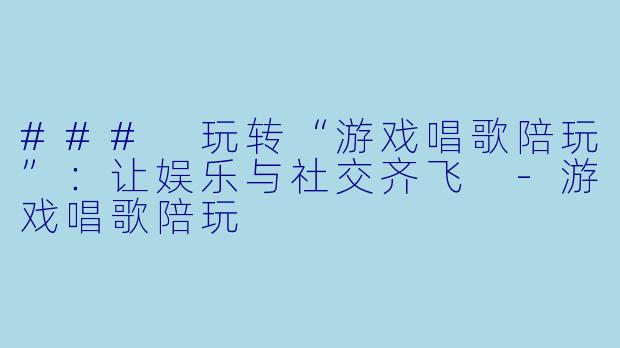 ### 玩转“游戏唱歌陪玩”：让娱乐与社交齐飞 -游戏唱歌陪玩