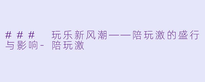 ### 玩乐新风潮——陪玩激的盛行与影响-陪玩激