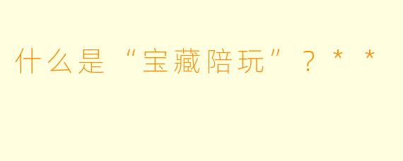 什么是“宝藏陪玩”？**