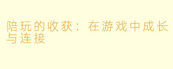 陪玩的收获：在游戏中成长与连接