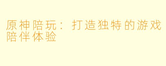 原神陪玩：打造独特的游戏陪伴体验