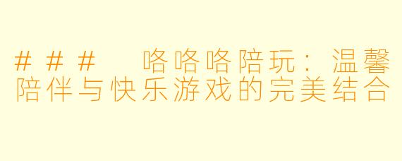### 咯咯咯陪玩:温馨陪伴与快乐游戏的完美结合