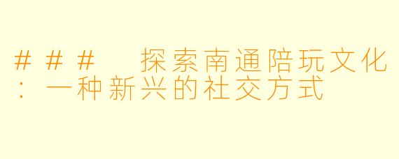 ### 探索南通陪玩文化：一种新兴的社交方式