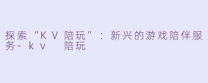 探索“KV陪玩”：新兴的游戏陪伴服务-kv 陪玩