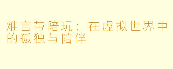 难言带陪玩：在虚拟世界中的孤独与陪伴