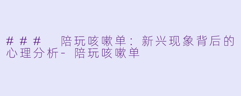 ### 陪玩咳嗽单：新兴现象背后的心理分析-陪玩咳嗽单