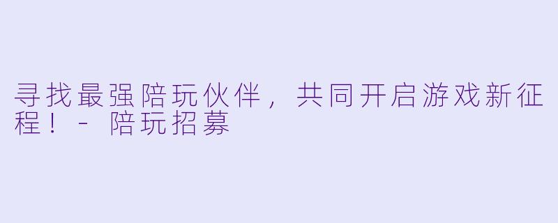 寻找最强陪玩伙伴，共同开启游戏新征程！-陪玩招募