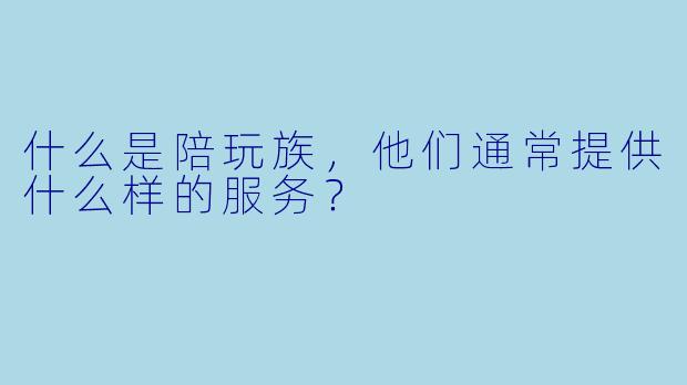 什么是陪玩族，他们通常提供什么样的服务？