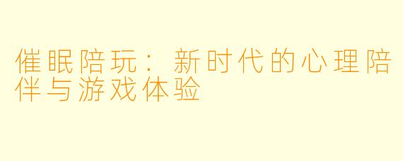 催眠陪玩：新时代的心理陪伴与游戏体验