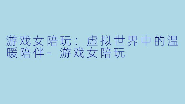游戏女陪玩：虚拟世界中的温暖陪伴-游戏女陪玩