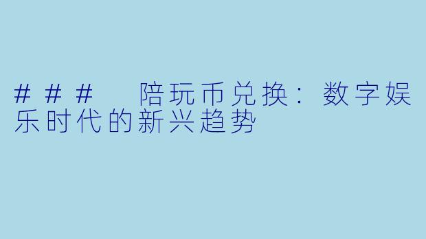 ### 陪玩币兑换：数字娱乐时代的新兴趋势