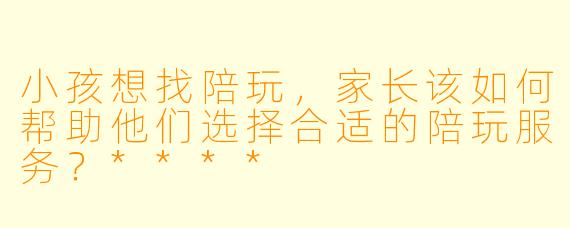 小孩想找陪玩,家长该如何帮助他们选择合适的陪玩服务?****