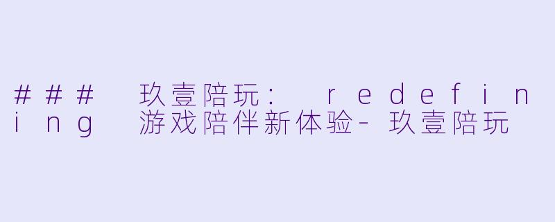 ### 玖壹陪玩： redefining 游戏陪伴新体验-玖壹陪玩