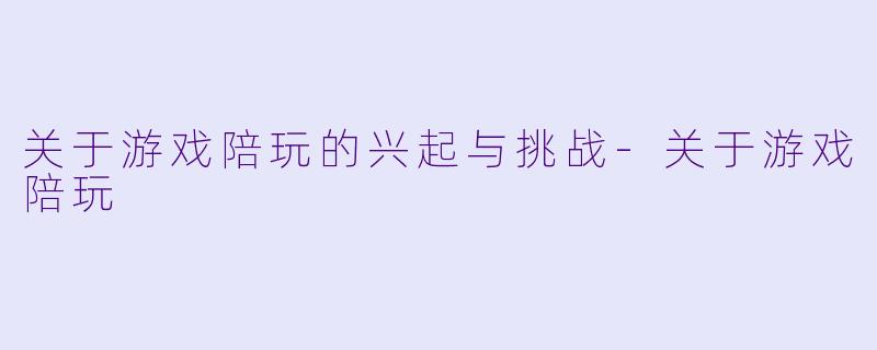 关于游戏陪玩的兴起与挑战-关于游戏陪玩