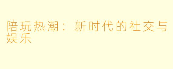 陪玩热潮：新时代的社交与娱乐