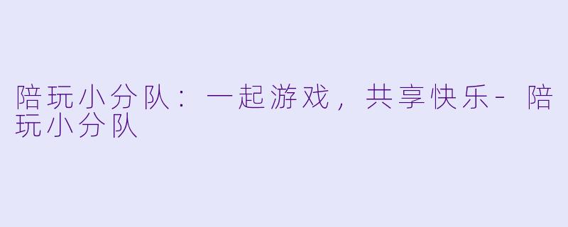 陪玩小分队：一起游戏，共享快乐-陪玩小分队