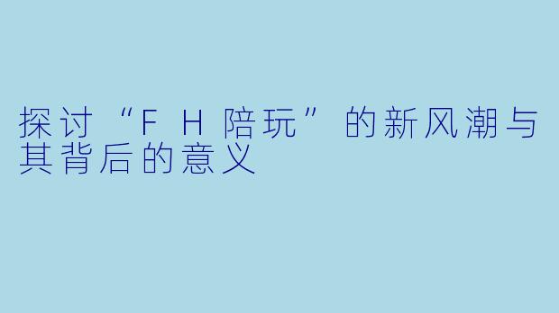 探讨“FH陪玩”的新风潮与其背后的意义