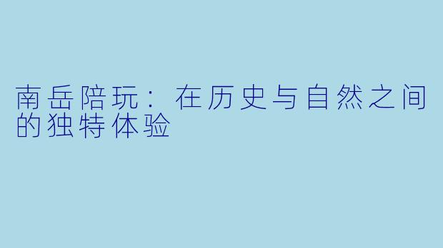 南岳陪玩：在历史与自然之间的独特体验