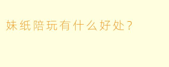 妹纸陪玩有什么好处？