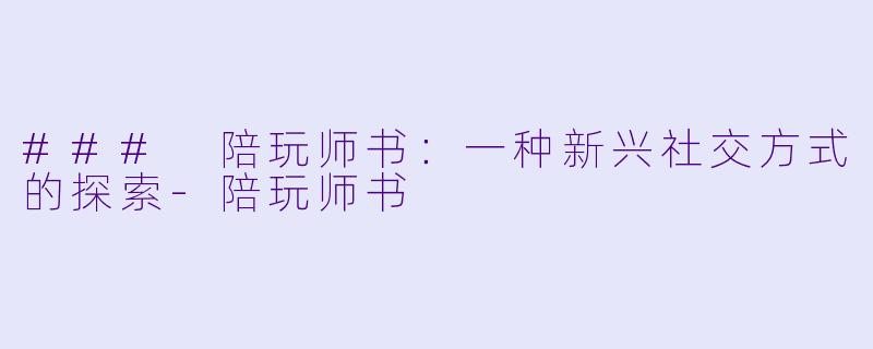 ### 陪玩师书:一种新兴社交方式的探索
