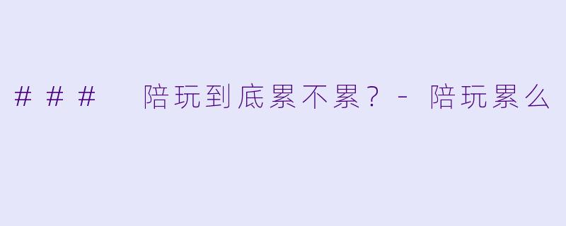 ### 陪玩到底累不累?