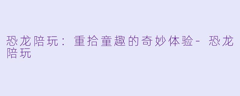 恐龙陪玩：重拾童趣的奇妙体验-恐龙陪玩