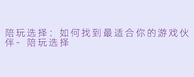 陪玩选择：如何找到最适合你的游戏伙伴-陪玩选择