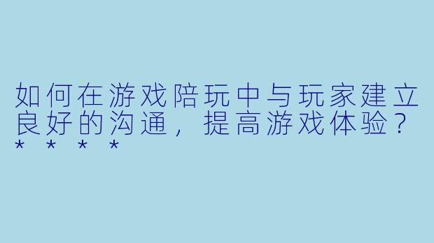 如何在游戏陪玩中与玩家建立良好的沟通,提高游戏体验?****