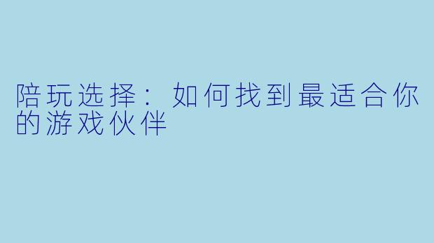 陪玩选择：如何找到最适合你的游戏伙伴