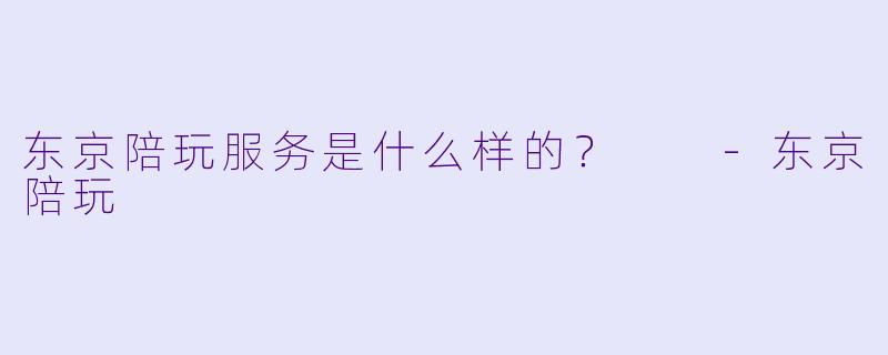 东京陪玩服务是什么样的？  