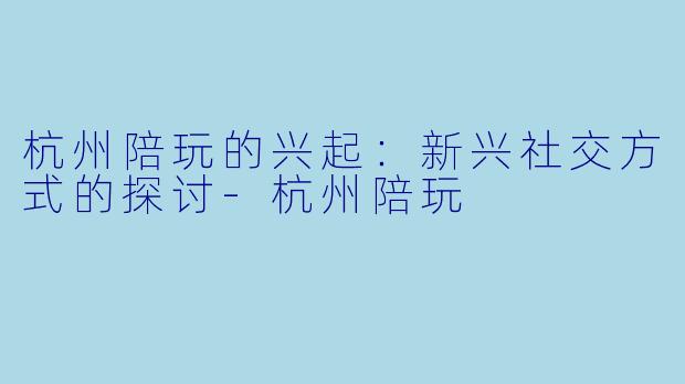 杭州陪玩的兴起:新兴社交方式的探讨