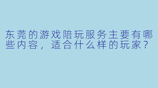 东莞的游戏陪玩服务主要有哪些内容,适合什么样的玩家?