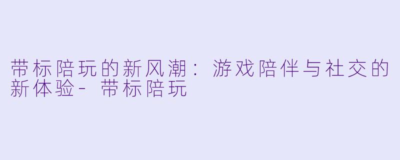 带标陪玩的新风潮：游戏陪伴与社交的新体验-带标陪玩