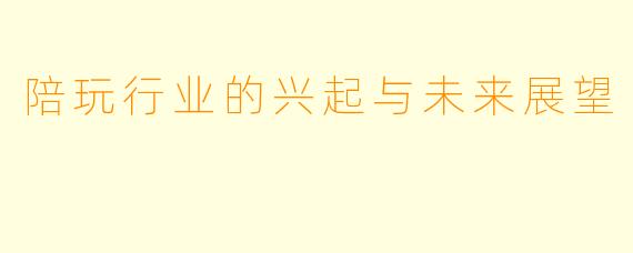 陪玩行业的兴起与未来展望