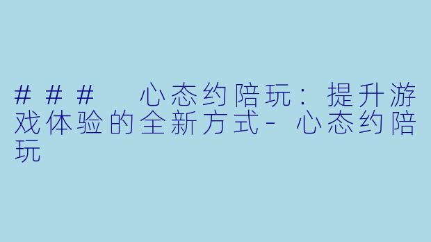 ### 心态约陪玩：提升游戏体验的全新方式-心态约陪玩