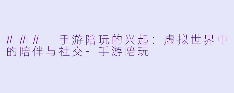 ### 手游陪玩的兴起：虚拟世界中的陪伴与社交-手游陪玩